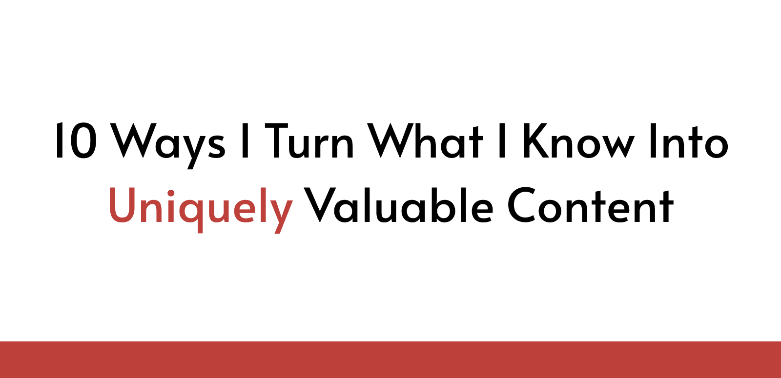 10 Ways I Turn What I Know Into Uniquely Valuable Content